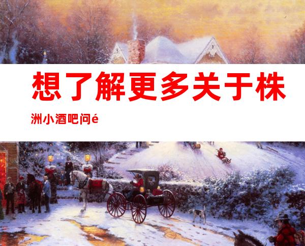 想了解更多关于株洲小酒吧问题,下面信息完整地址消费-等情况-