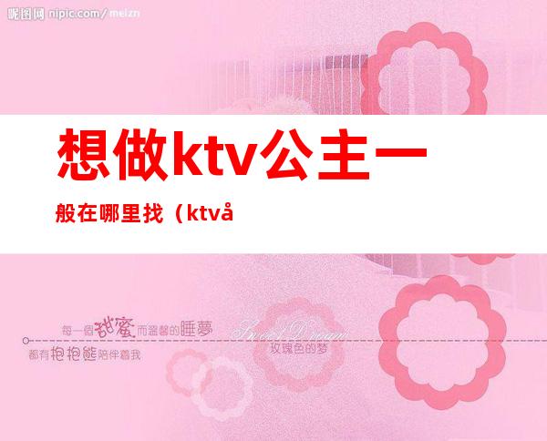 想做ktv公主一般在哪里找(ktv公主去哪找)