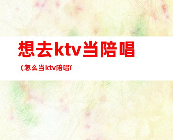 想去ktv当陪唱(怎么当ktv陪唱)
