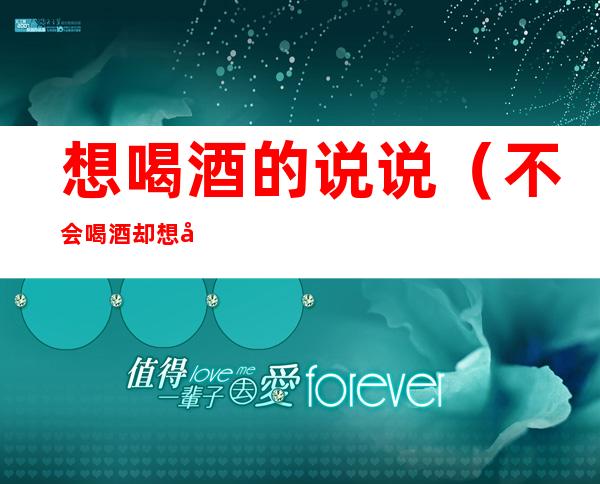 想喝酒的说说(不会喝酒却想喝酒的说说)