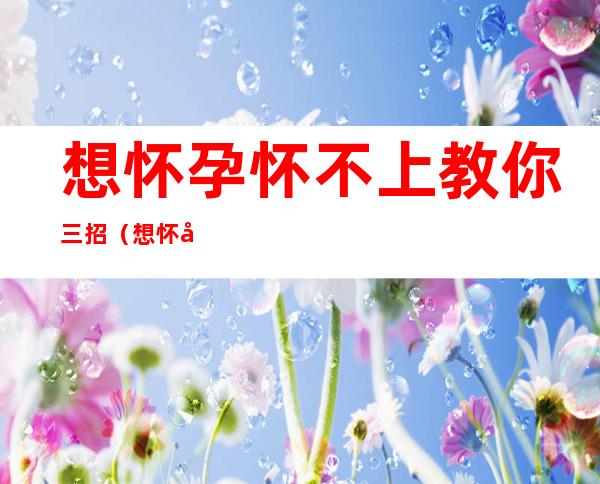想怀孕怀不上教你三招（想怀孕怀不上教你三招能测出来）