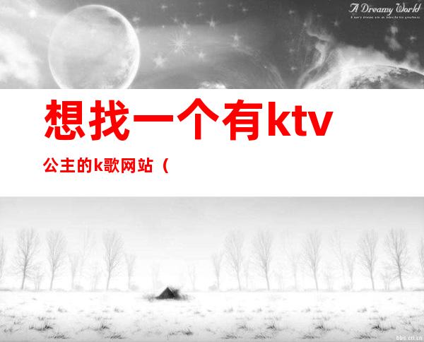 想找一个有ktv公主的k歌网站(想找一个有ktv公主的k歌网站)