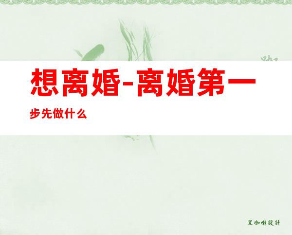 想离婚-离婚第一步先做什么