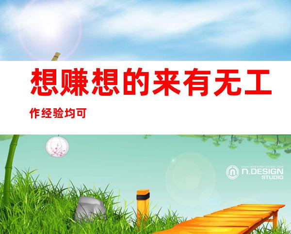 想赚 想的来 有无工作经验均可