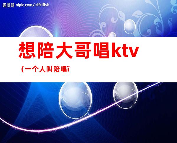 想陪大哥唱ktv(一个人叫陪唱)