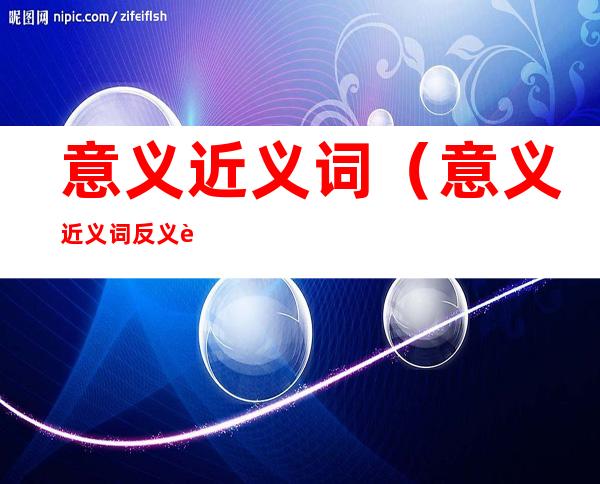 意义近义词(意义近义词反义词)