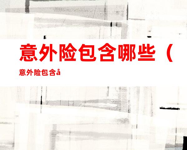 意外险包含哪些（意外险包含哪些v）
