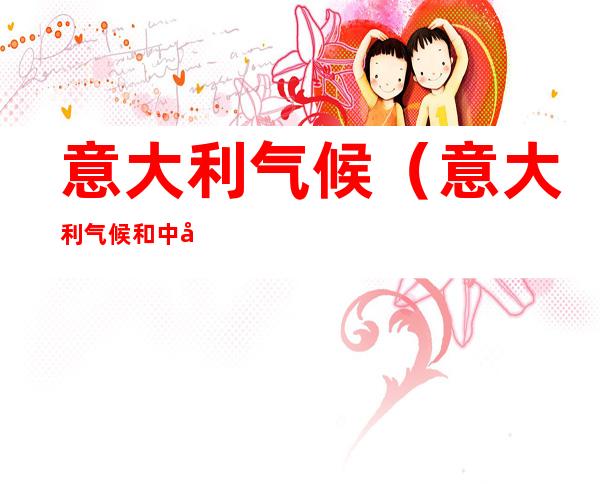 意大利气候(意大利气候和中国哪里像)