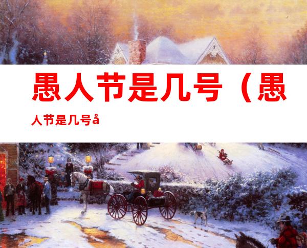 愚人节是几号(愚人节是几号几日几点)