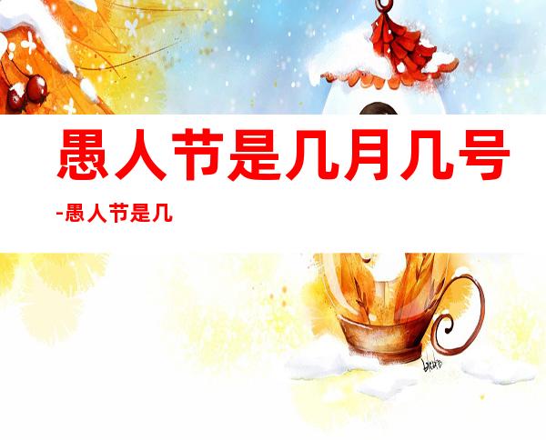 愚人节是几月几号-愚人节是几月几号