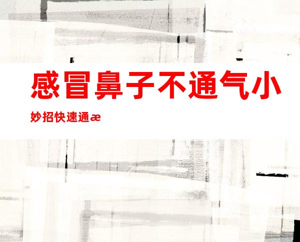 感冒鼻子不通气小妙招快速通气(感冒鼻子不通气小妙招快速通气打针怎么样)