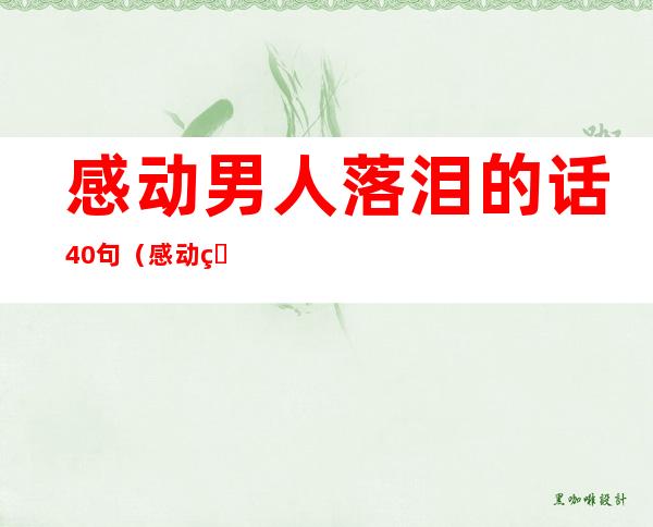 感动男人落泪的话40句(感动男人落泪的话40句老公能哭的一段话)