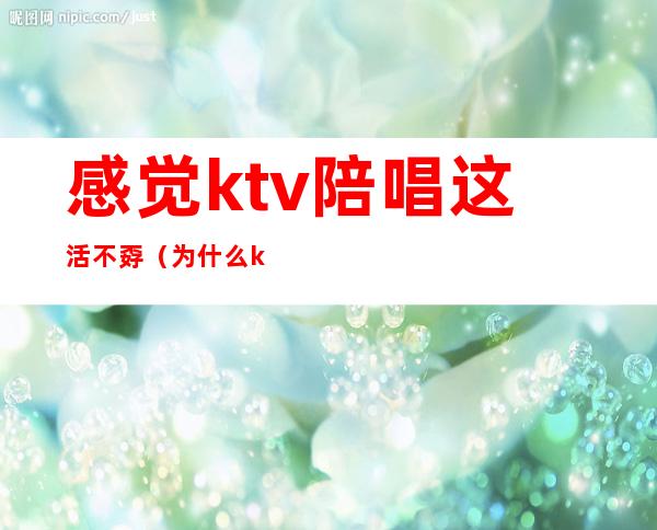 感觉ktv陪唱这活不孬（为什么ktv有陪唱）