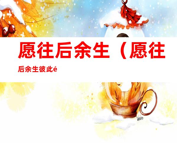愿往后余生(愿往后余生彼此陪伴的句子)