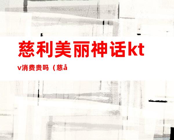 慈利美丽神话ktv消费贵吗（慈利美丽神话ktv电话）