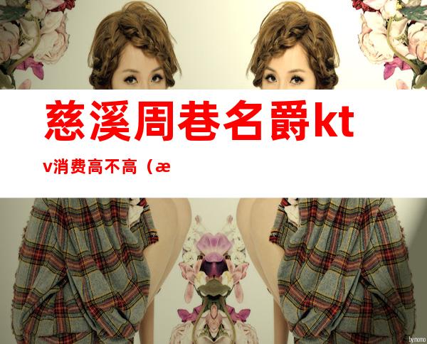 慈溪周巷名爵ktv消费高不高(慈溪ktv哪里比较好)