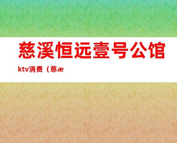 慈溪恒远壹号公馆ktv消费(慈溪恒远壹号公馆ktv消费价格)