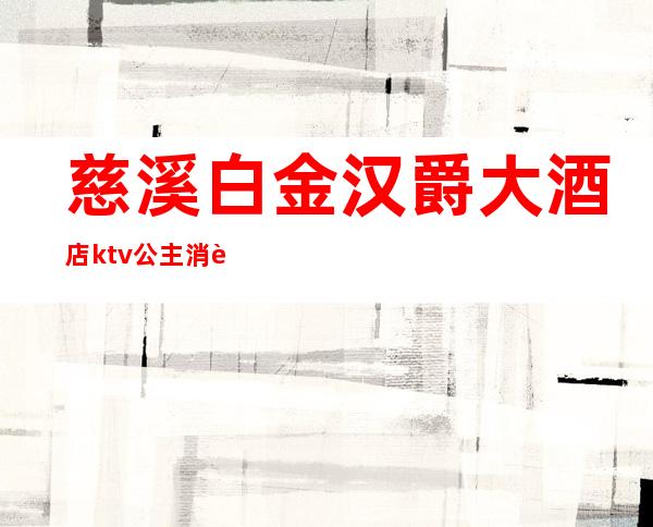 慈溪白金汉爵大酒店ktv公主消费(慈溪白金汉爵大酒店桑拿)