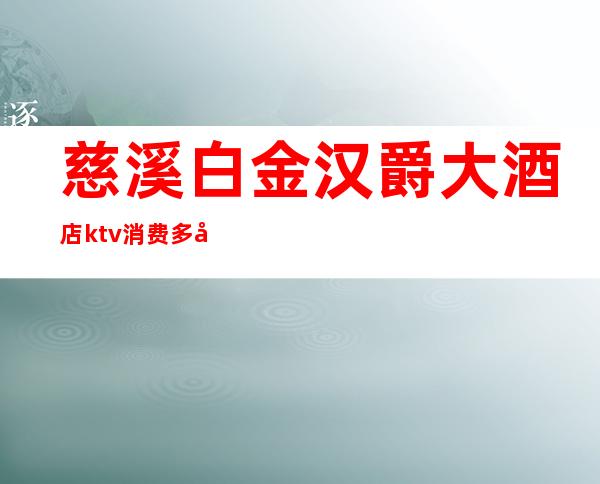 慈溪白金汉爵大酒店ktv消费多少(慈溪白金汉宫ktv)