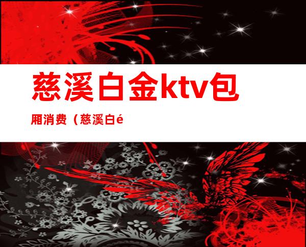 慈溪白金ktv包厢消费(慈溪白金KTV在几楼)