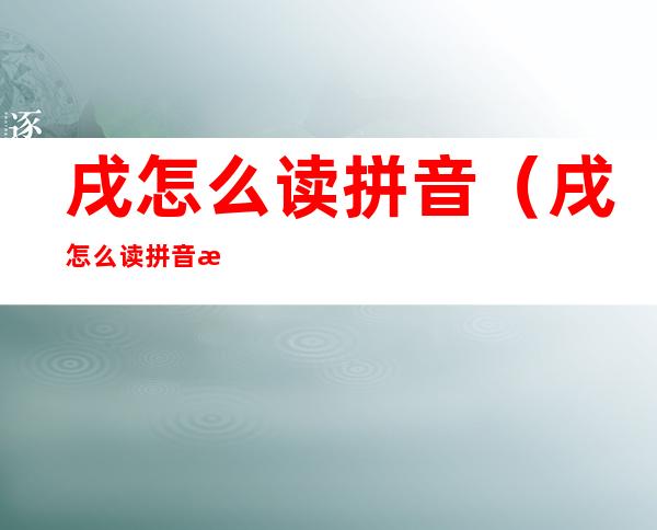 戌怎么读拼音(戌怎么读拼音怎么读组词)