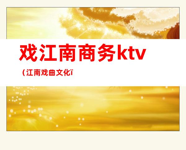 戏江南商务ktv(江南戏曲文化)