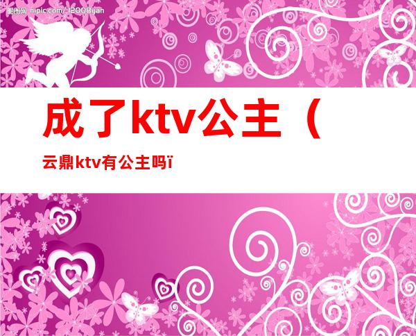 成了ktv公主(云鼎ktv有公主吗)