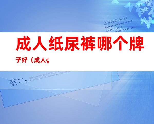成人纸尿裤哪个牌子好（成人纸尿裤哪个牌子好安而康优选）