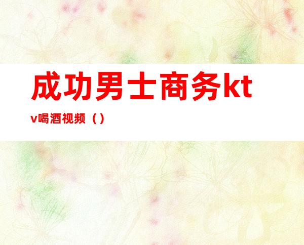 成功男士商务ktv喝酒视频()