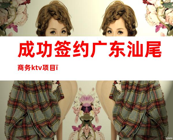 成功签约广东汕尾商务ktv项目(汕尾魅力会ktv)