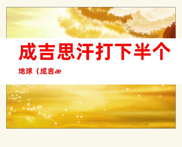 成吉思汗打下半个地球(成吉思汗打下半个地球 n)