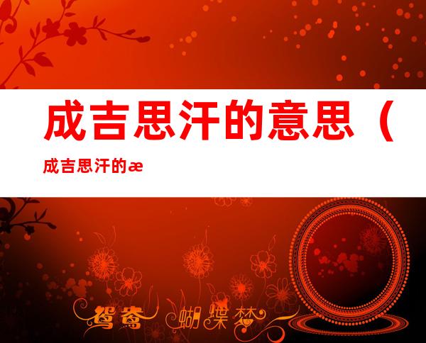 成吉思汗的意思(成吉思汗的意思是大海吗)