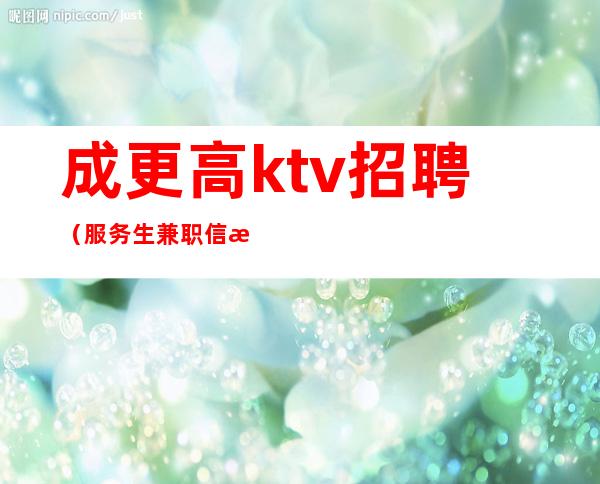 成更高ktv招聘(服务生兼职信息)无管理费(经理直招 无任何费用)