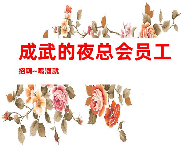 成武的夜总会员工招聘~喝酒就是少~期待你的到来