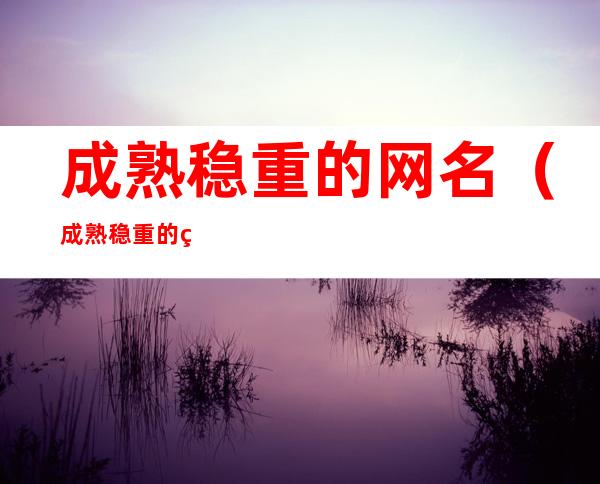 成熟稳重的网名(成熟稳重的网名二字)