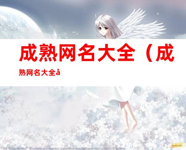 成熟网名大全（成熟网名大全女生）