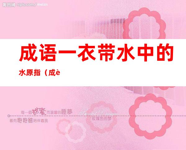 成语一衣带水中的水原指（成语一衣带水中的水原指是什么）