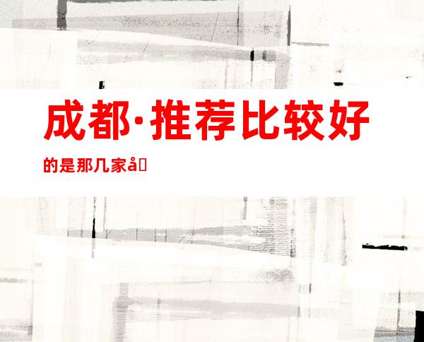 成都·推荐比较好的是那几家.十大商务KTV排行榜