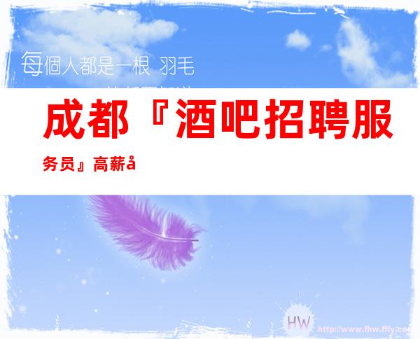 成都『酒吧招聘服务员』高薪大量缺人招人!招人!