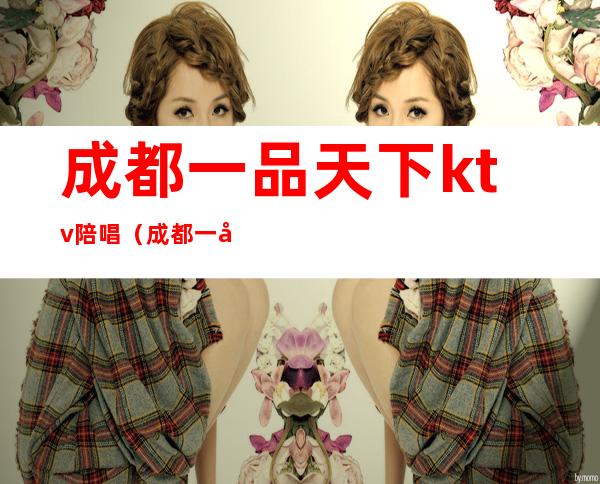 成都一品天下ktv陪唱(成都一品天下KTV)
