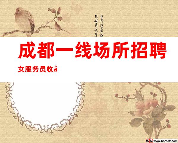 成都一线场所招聘女服务员收入高实现财富自由