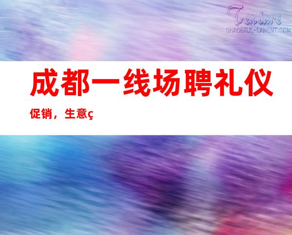 成都一线场聘礼仪促销,生意稳定,保证上班