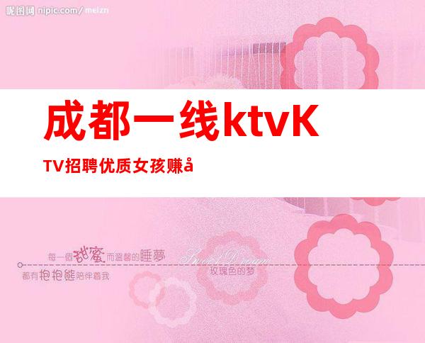 成都一线ktvKTV招聘优质女孩赚取高薪就现在