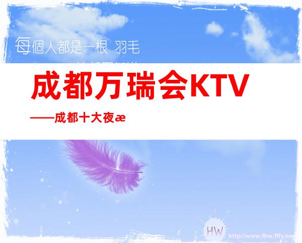 成都万瑞会KTV——成都十大夜总会蕞好玩的一家讲的就是这家