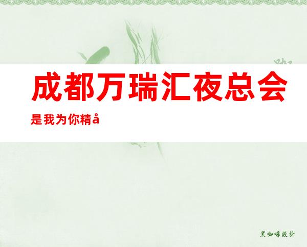 成都万瑞汇夜总会是我为你精心精选一家