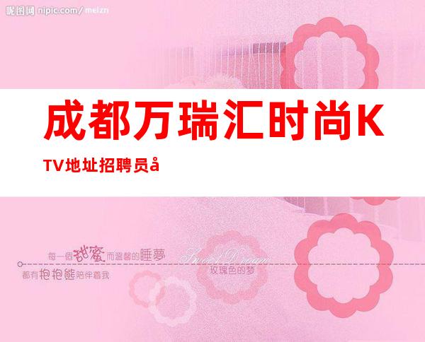 成都万瑞汇时尚KTV地址招聘员工99名（21 23 26场 ）