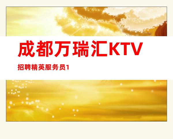 成都万瑞汇KTV招聘精英服务员10名-成都万瑞汇面试找谁