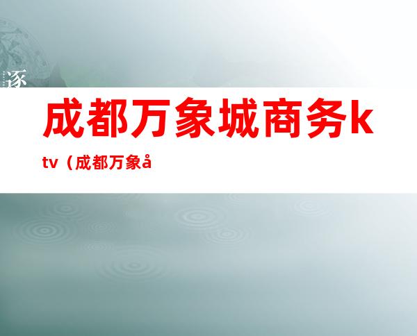 成都万象城商务ktv(成都万象城商务男装品牌)