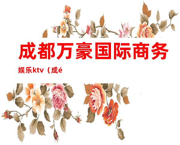 成都万豪国际商务娱乐ktv(成都万豪俱乐部)