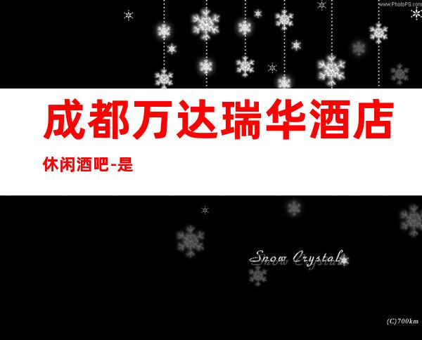 成都万达瑞华酒店休闲酒吧-是一家为高档的成都酒吧